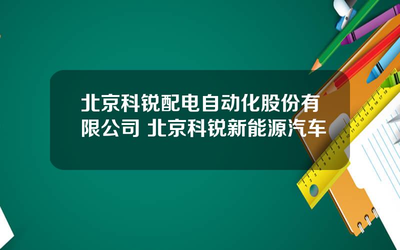北京科锐配电自动化股份有限公司 北京科锐新能源汽车